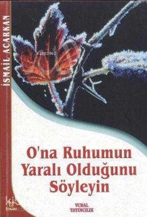  Ona Ruhumun Yaralı Olduğunu Söyleyin | Ona Ruhumun Yaralı Olduğunu Söyleyin | İsmail Acarkan | Vural Yayınevi | 9789758432790 
