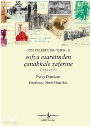  Sofya Esaretinden Çanakkale Zaferine Günlüklerde Bir Ömür II | Sofya Esaretinden Çanakkale Zaferine Günlüklerde Bir Ömür II | Eyüp Durukan | Murat Uluğtekin | Türkiye İş Bankası Kültür Yayınları | 9786053321873 