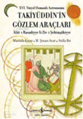  16 Yüzyıl Osmanlı Astronomu Takiyüddinin Gözlem Araçları Alatı Rasadiyye li Zici Şehinşahiyye | M Şinasi Acar | Atilla Bir | Mustafa Kaçar | Atilla BirM Şinasi AcarMustafa Kaçar | Türkiye İş Bankası Kültür Yayınları | 9786053602545 | 