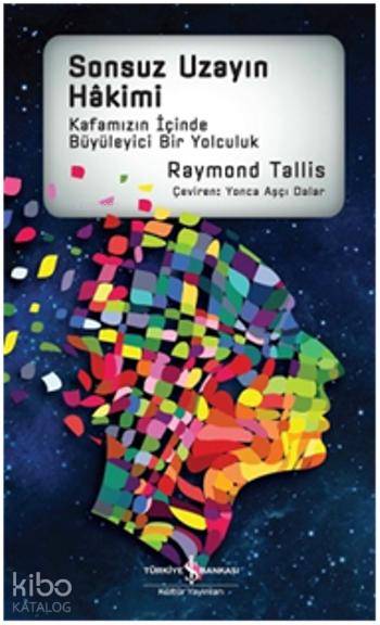  Sonsuz Uzayın Hakimi Kafamızın İçinde Büyüleyici Bir Yolculuk | Sonsuz Uzayın Hakimi Kafamızın İçinde Büyüleyici Bir Yolculuk | Raymond Tallis | Yonca Aşçı Dalar | Türkiye İş Bankası Kültür Yayınları | 9786053321941 