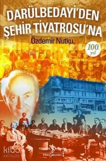  Darülbedayiden Şehir Tiyatrosuna 100 Yıl | Özdemir Nutku | Türkiye İş Bankası Kültür Yayınları | 9786053323846 | 