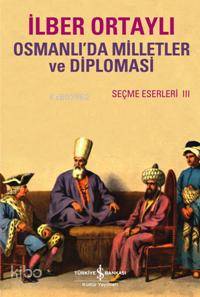  Osmanlıda Milletler ve Diplomasi Seçme Eserler III | Osmanlıda Milletler ve Diplomasi Seçme Eserler III | İlber Ortaylı | Ali Berktay | Erkan Irmak | Türkiye İş Bankası Kültür Yayınları | 9789944885287 