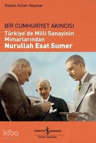  Türkiyede Milli Sanayinin Mimarlarından Nurullah Esat Sumer Bir Cumhuriyet Akıncısı | Türkiyede Milli Sanayinin Mimarlarından Nurullah Esat Sumer Bir Cumhuriyet Akıncısı | Şengün Kılıç Hıristidis | Hasan Aslan Akpınar | Türkiye İş Bankası Kültür Yayınları | 9786052958797 