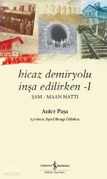  Hicaz Demiryolu İnşa Edilirken I Şam Maan Hattı | Hicaz Demiryolu İnşa Edilirken I Şam Maan Hattı | Eşref Bengi Özbilen | Derya Önder | Auler Paşa | Türkiye İş Bankası Kültür Yayınları | 9786052951255 