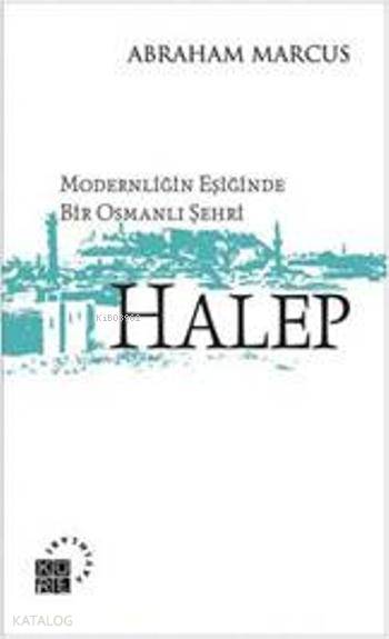  Modernliğin Eşiğinde Bir Osmanlı Şehri Halep | Abraham Marcus | Yunus Uğur | Küre Yayınları | 9786055383459 | 