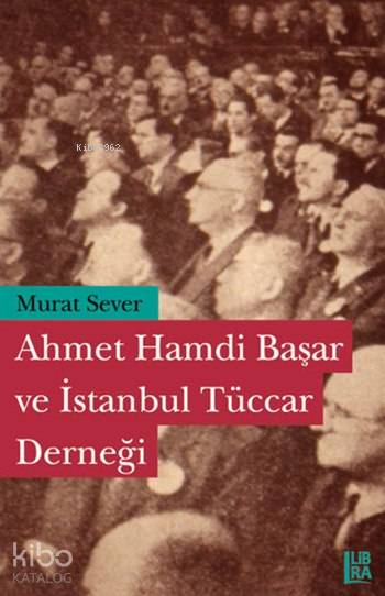  Ahmet Hamdi Başar ve İstanbul Tüccar Derneği | Murat Sever | Tansel Demirel | Libra Kitap | 9786058930803 | 