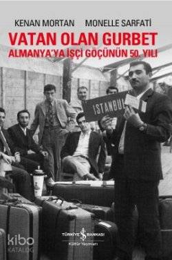  Vatan Olan Gurbet Almanyaya İşçi Göçünün 50 Yılı | Vatan Olan Gurbet Almanyaya İşçi Göçünün 50 Yılı | Kenan Mortan | Monelle Sarfati | Kenan MortanMonelle Sarfati | Türkiye İş Bankası Kültür Yayınları | 9786053604259 