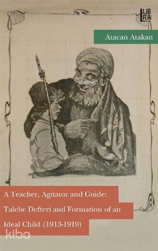  A Teacher Agitator and Guide Talebe Defteri and Formation of an Ideal Child (1913 1919) | Atacan Atakan | Libra Kitap | 9786059022880 | 