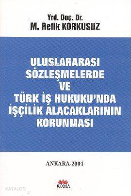  Uluslararası Sözleşmelerde ve Türk İş Hukukunda İşçilik Alacaklarının Korunması | M Refik Korkusuz | Roma Yayınları | 9789756349144 | 