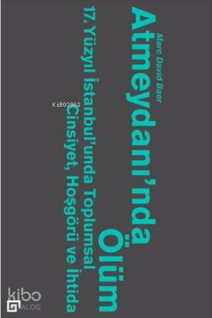  Atmeydanında Ölüm 17 Yüzyıl İstanbulunda Toplumsal Cinsiyet Hoşgörü ve İhtida | Marc David Baer | Pınar Yanardağ | Koç Üniversitesi Yayınları | 9786055250959 | 