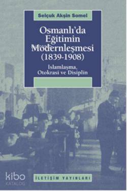  Osmanlıda Eğitimin Modernlemesi (1839 1908) İslamlaşma Otokrasi ve Disiplin | Selçuk Akşin Somel | Osman Yener | İletişim Yayınları | 9789750507502 | 