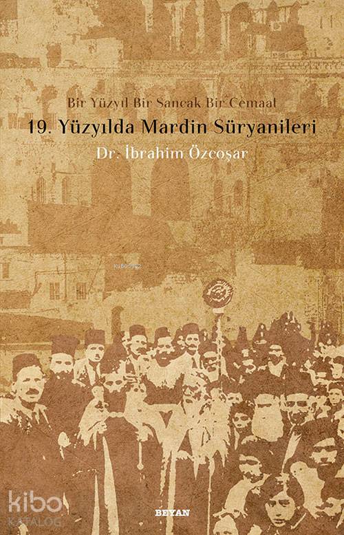  19 Yüzyılda Mardin Süryanileri Bir Yüzyıl Bir Sancak Bir Cemaat | İbrahim Özcoşar | KPK YAZIEVİ | Beyan Yayınları | 9789754734461 