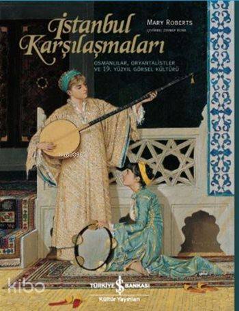  İstanbul Karşılaşmaları (Ciltli) Osmanlılar Oryantalistler ve 19 Yüzyıl Görsel Kültürü | İstanbul Karşılaşmaları (Ciltli) Osmanlılar Oryantalistler ve 19 Yüzyıl Görsel Kültürü | Zeynep Rona | Mary Roberts | Türkiye İş Bankası Kültür Yayınları | 9786053329060 