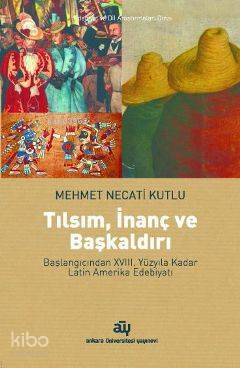  Tılsım İnanç ve Başkaldırı Başlangıcından XVIII Yüzyıla Kadar Latin Amerika Edebiyatı | Mehmet Necati Kutlu | Ankara Üniversitesi Yayınları | 9786055264017 | 
