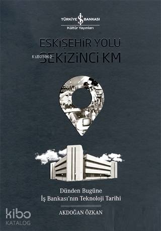  Eskişehir Yolu Sekizinci Km Dünden Bugüne İş Bankasının Teknoloji Tarihi | Eskişehir Yolu Sekizinci Km Dünden Bugüne İş Bankasının Teknoloji Tarihi | Akdoğan Özkan | Türkiye İş Bankası Kültür Yayınları | 9786052959152 