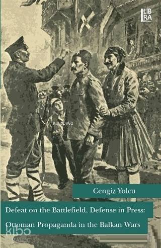  Defeat on the Battlefield Defense in Press Ottoman Propaganda in the Balkan Wars | Bora Gürsoy | Cengiz Yolcu | Libra Kitap | 9786052380109 | 
