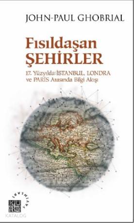  Fısıldaşan Şehirler 17 Yüzyılda İstanbul Londra ve Paris Arasında Bilgi Akışı | John Paul Ghobrial | Kahraman Şakul | Yunus Uğur | Zeyd Karaaslan | Sibel Yalçın | Bilge Özel | Küre Yayınları | 9786057646224 | 