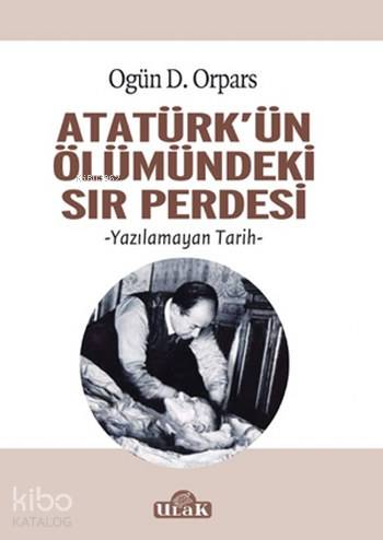  Atatürkün Ölümündeki Sır Perdesi Yazılamayan Tarih | Ogün D Orpars | Ulak Yayınları | 9786059588768 | 