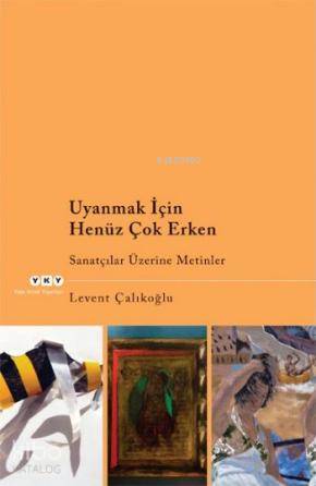  Uyanmak İçin Henüz Çok Erken Sanatçılar Üzerine Metinler | Uyanmak İçin Henüz Çok Erken Sanatçılar Üzerine Metinler | Levent Çalıkoğlu | Yapı Kredi Yayınları ( YKY ) | 9789750818936 