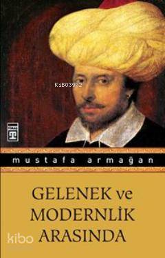  Gelenek Ve Modernlik Arasında | Mustafa Armağan | Timaş Tarih | 9786050807653 | 