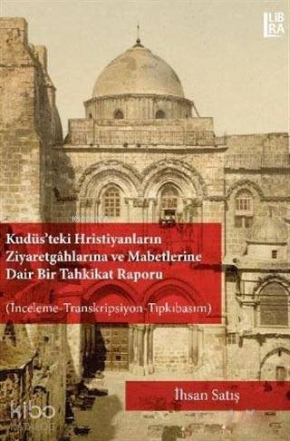  Kudüsteki Hristiyanların Ziyaretgahlarına ve Mabetlerine Dair Bir Tahkikat Raporu İnceleme Transkripsiyon Tıpkıbasım | Kudüsteki Hristiyanların Ziyaretgahlarına ve Mabetlerine Dair Bir Tahkikat Raporu İnceleme Transkripsiyon Tıpkıbasım | İhsan Satış | Cevdet Mehmet Kösemen | Libra Kitap | 9786052380536 