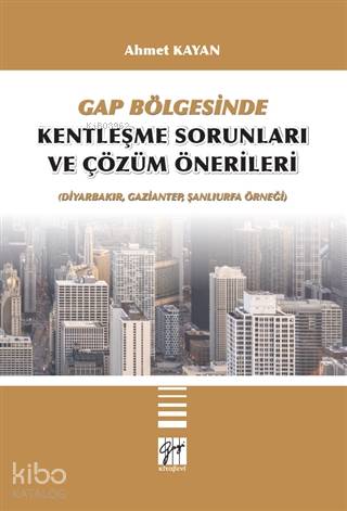  GAP Bölgesinde Kentleşme Sorunları ve Çözüm Önerileri (Diyarbakır Gaziantep Şanlıurfa Örneği) | Ahmet Kayan | Gazi Kitabevi | 9786257727204 | 