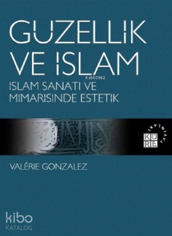  Güzellik ve İslam İslam Sanatı ve Mimarisinde Estetik | Valérie Gonzalez | Muhammet Fatih Kılıç | Zeyd Karaaslan | Sibel Yalçın | Küre Yayınları | 9786057646347 | 
