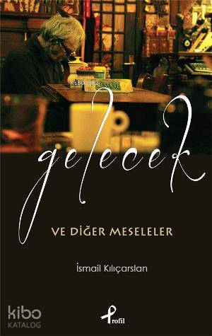  Gelecek ve Diğer Meseleler | İsmail Kılıçarslan | Profil Yayıncılık | 9789759964696 | 