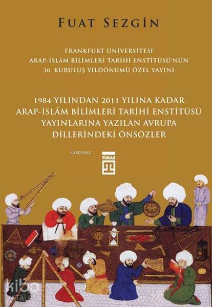  Önsözler Frankfurt Üniversitesi Arap İslam Bilimleri Tarihi Enstitüsü Özel Yayını | Fuat Sezgin | Salim Aydüz | Timaş Yayınları | 9786050818321 | 