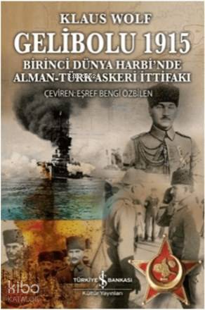  Gelibolu 1915 Birinci Dünya Harbinde Alman Türk Askeri İttifakı | Gelibolu 1915 Birinci Dünya Harbinde Alman Türk Askeri İttifakı | Eşref Bengi Özbilen | Klaus Wolf | Türkiye İş Bankası Kültür Yayınları | 9786053320944 