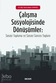  Çalışma Sosyolojisinde Dönüşümler Sanayi Toplumu ve Sanayi–Sonrası Toplum | Hakan Topateş | Seçkin Yayıncılık | 9789750249884 | 