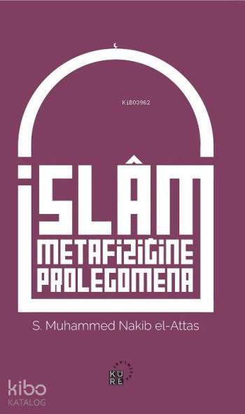  İslam Metafiziğine Prolegomena İslâmın Dünya Görüşünün Aslî Unsurlarına Dair Bir Açıklama | S Nakib Attas | İlker Kömbe | Zahid Yıldırım | Mehmet Sabri Akgönül | Küre Yayınları | 9786059125284 | 