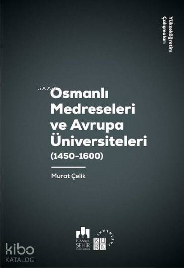  Osmanlı Medreseleri ve Avrupa Üniversiteleri 1450 1600 Yükseköğretim Çalışmaları 3 | Murat Çelik | Küre Yayınları | 9786057646019 | 