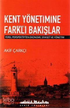  Kent Yönetimine Farklı Bakışlar Yerel Perspektiften Ekonomi Siyaset ve Yönetim | Akif Çarkçı | Şehir Yayınları | 9789753501897 | 