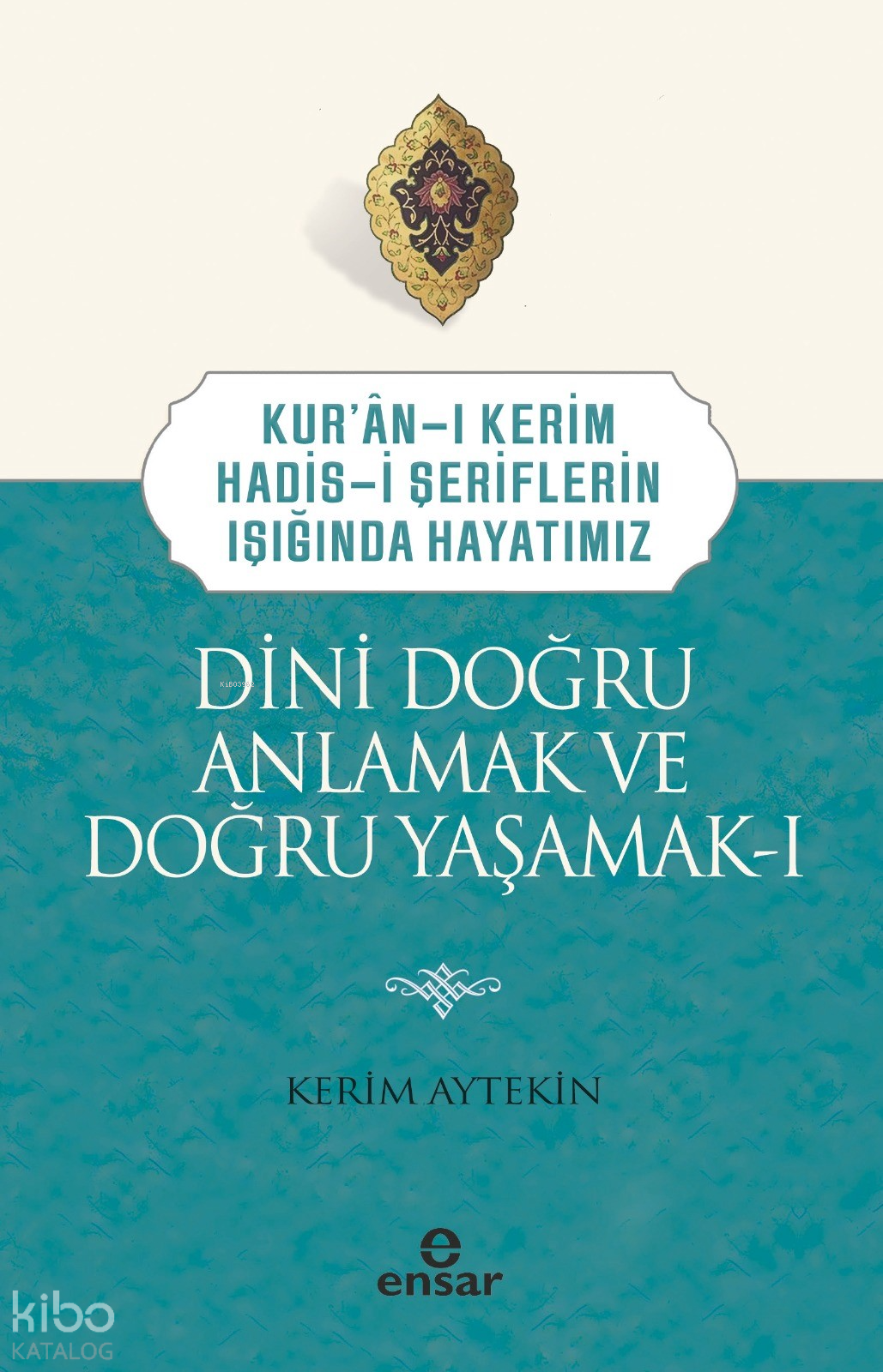 Dini Doğru Anlamak ve Doğru Yaşamak I;Kuran-ı Kerim-Hadis-i Şeriflerin Işığında Hayatımız