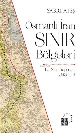  Osmanlı İran Sınır Bölgeleri Bir Sınır Yapmak 1843 1914 | Sabri Ateş | Devrim Kaya | Zeyd KaraaslanSibel Yalçın | Küre Yayınları | 9786057646354 | 