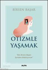  Otizmle Yaşamak Ben Birsen Başar İçeriden Bildiriyorum | Birsen Başar | Mustafa Küpüşoğlu | Adnan Elmasoğlu | Alfa Basım Yayım Dağıtım | 9786051718095 | 