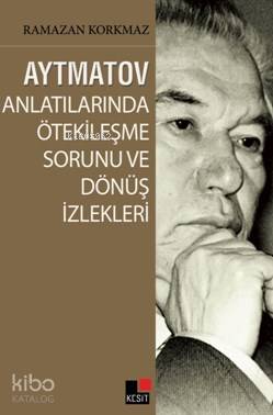  Aytmatov Anlatılarında Ötekileşme Sorunu ve Dönüş İzlekleri | Ramazan Korkmaz | Hüseyin Özkan | Özlem Özkan | Kesit Yayınları | 9786059100755 | 