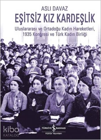  Eşitsiz Kız Kardeşlik Uluslararası ve Ortadoğu Kadın Hareketleri 1935 Kongresi ve Türk Kadın Birliği | Eşitsiz Kız Kardeşlik Uluslararası ve Ortadoğu Kadın Hareketleri 1935 Kongresi ve Türk Kadın Birliği | Aslı Davaz Mardın | Türkiye İş Bankası Kültür Yayınları | 9786053322962 