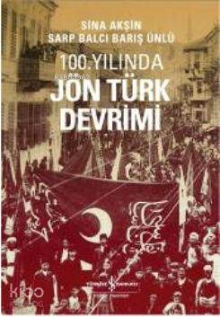  100 Yılında Jön Türk Devrimi | Sina AkşinSarp BalcıBarış Ünlü | Türkiye İş Bankası Kültür Yayınları | 9786053600374 | 