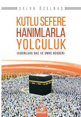  Kutlu Sefere Hanımlarla Yolculuk Kadınlara Hac ve Umre Rehberi | Kutlu Sefere Hanımlarla Yolculuk Kadınlara Hac ve Umre Rehberi | Selva Özelbaş | Ensar Neşriyat | 9786059519007 