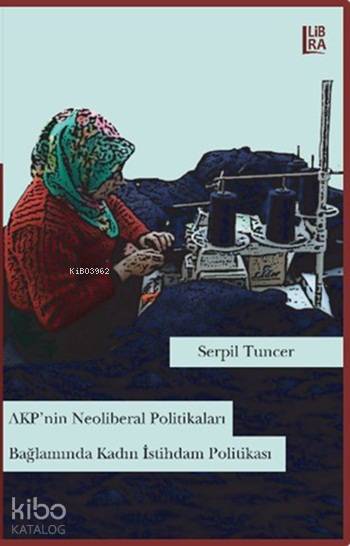  AKPnin Neoliberal Politikaları Bağlamında Kadın İstihdam Politikası | Serpil Tuncer | Libra Kitap | 9786059022552 | 
