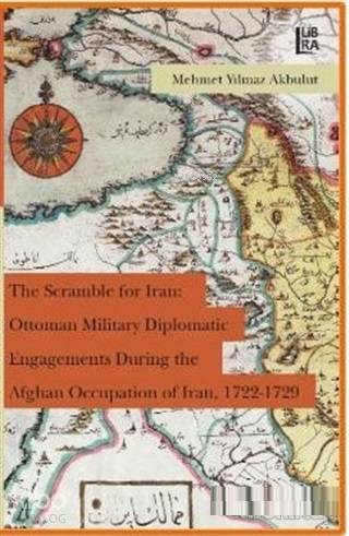  The Scramble for Iran Ottoman Military Diplomatic Engagements During the Afghan Occupation of Iran 1722 1729 | The Scramble for Iran Ottoman Military Diplomatic Engagements During the Afghan Occupation of Iran 1722 1729 | Mehmet Yılmaz Akbulut | Libra Kitap | 9786052380147 