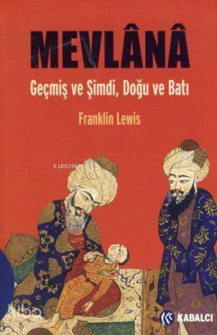  Mevlânâ Geçmiş ve Şimdi Doğu ve Batı | Mevlânâ Geçmiş ve Şimdi Doğu ve Batı | Franklin Lewis | Gül Çağalı Güven Hamide Koyukan | Kabalcı Yayınevi | 9789759971632 